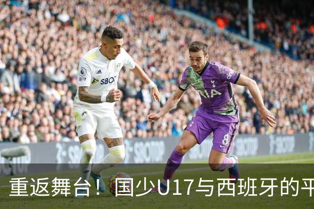 重返舞台！国少U17与西班牙的平局梦想